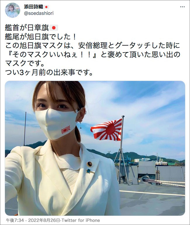 添田詩織（Soeda Shiori）,艦首が日章旗🇯🇵 艦尾が旭日旗でした！ この旭日旗マスクは、安倍総理とグータッチした時に『そのマスクいいねぇ！！』と褒めて頂いた思い出のマスクです。 つい3ヶ月前の出来事です。 Rising Sun 旭日旗